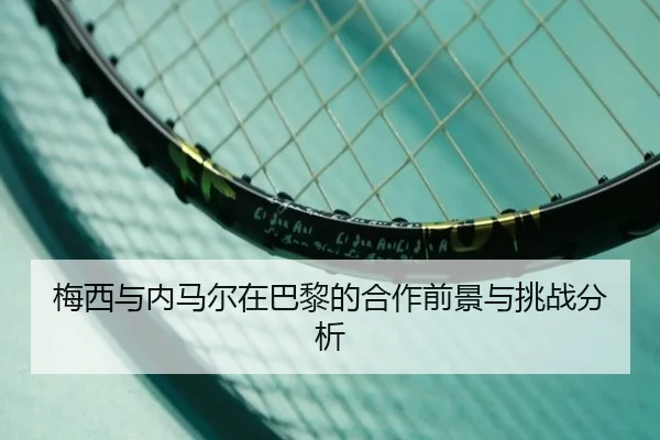 梅西与内马尔在巴黎的合作前景与挑战分析