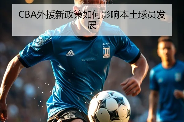 CBA外援新政策如何影响本土球员发展